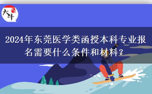2024年東莞醫(yī)學(xué)類函授本科專業(yè)報(bào)名需要什么條件和材料？