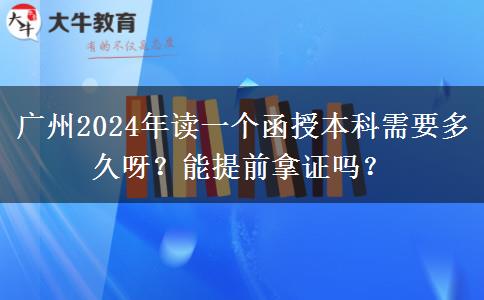 廣州2024年讀一個函授本科需要多久呀？能提前拿證嗎？