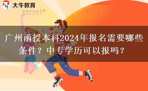 廣州函授本科2024年報名需要哪些條件？中專學(xué)歷可以報嗎？