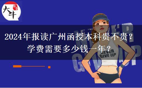 2024年報讀廣州函授本科貴不貴？學費需要多少錢一年？