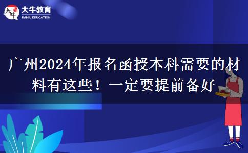 廣州2024年報名函授本科需要的材料有這些！一定要提前備好