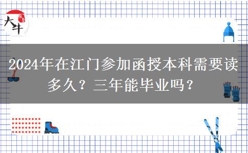 2024年在江門(mén)參加函授本科需要讀多久？三年能畢業(yè)嗎？
