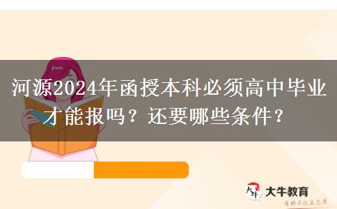 河源2024年函授本科必須高中畢業(yè)才能報(bào)嗎？還要哪些條件？