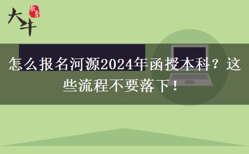 怎么報名河源2024年函授本科？這些流程不要落下！