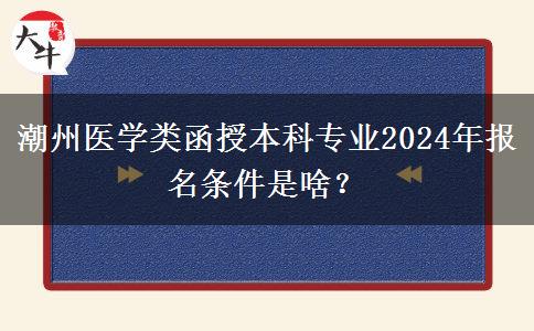 潮州醫(yī)學(xué)類函授本科專業(yè)2024年報(bào)名條件是啥？