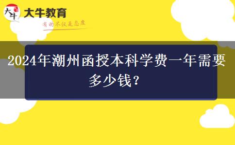 2024年潮州函授本科學(xué)費(fèi)一年需要多少錢？