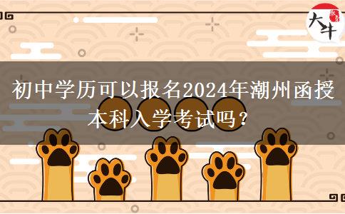 初中學(xué)歷可以報(bào)名2024年潮州函授本科入學(xué)考試嗎？