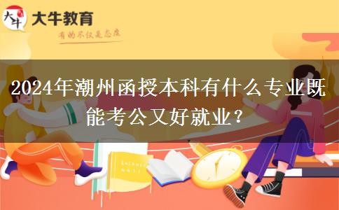2024年潮州函授本科有什么專業(yè)既能考公又好就業(yè)？
