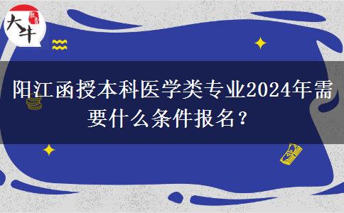 陽(yáng)江函授本科醫(yī)學(xué)類專業(yè)2024年需要什么條件報(bào)名？