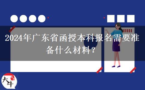 2024年廣東省函授本科報(bào)名需要準(zhǔn)備什么材料？