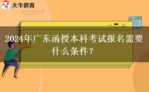2024年廣東函授本科考試報(bào)名需要什么條件？