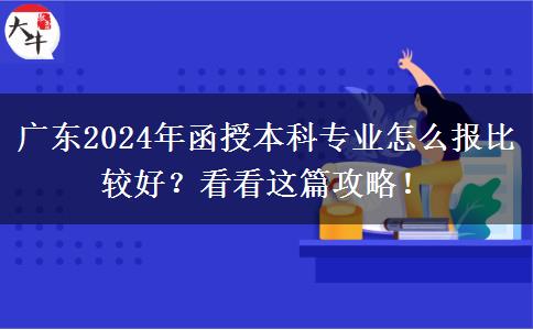 廣東2024年函授本科專業(yè)怎么報(bào)比較好？看看這篇攻略！