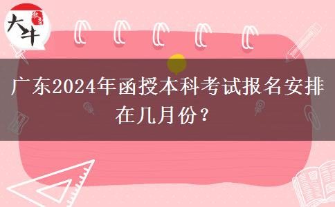 廣東2024年函授本科考試報(bào)名安排在幾月份？