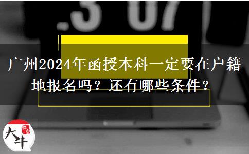 廣州2024年函授本科一定要在戶籍地報(bào)名嗎？還有哪些條件？