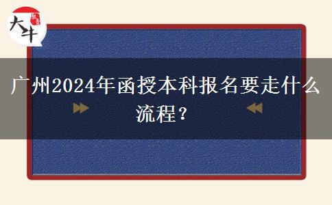 廣州2024年函授本科報(bào)名要走什么流程？