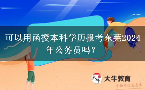 可以用函授本科學(xué)歷報(bào)考東莞2024年公務(wù)員嗎？