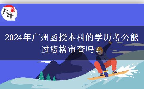 2024年廣州函授本科的學(xué)歷考公能過(guò)資格審查嗎？