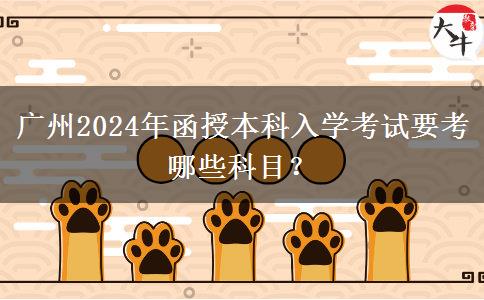 廣州2024年函授本科入學(xué)考試要考哪些科目？