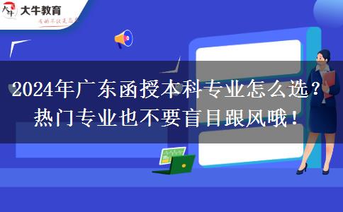 2024年廣東函授本科專業(yè)怎么選？熱門專業(yè)也不要盲目跟風(fēng)哦！