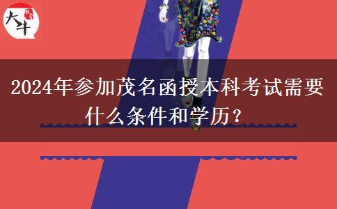 2024年參加茂名函授本科考試需要什么條件和學歷？