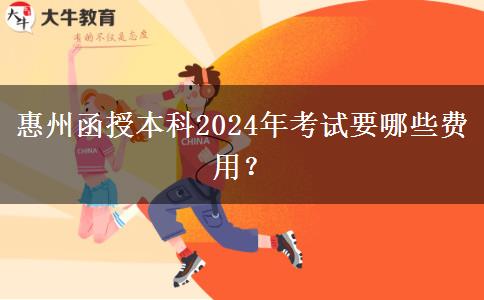 惠州函授本科2024年考試要哪些費用？