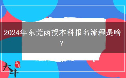 2024年?yáng)|莞函授本科報(bào)名流程是啥？