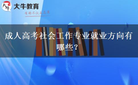 成人高考社會工作專業(yè)就業(yè)方向有哪些？