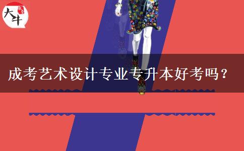 成考藝術設計專業(yè)專升本好考嗎？