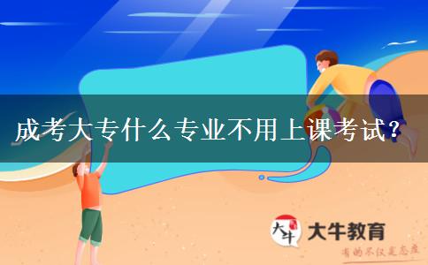 成考大專什么專業(yè)不用上課考試？