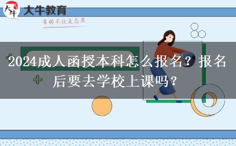 2024成人函授本科怎么報(bào)名？報(bào)名后要去學(xué)校上課嗎？