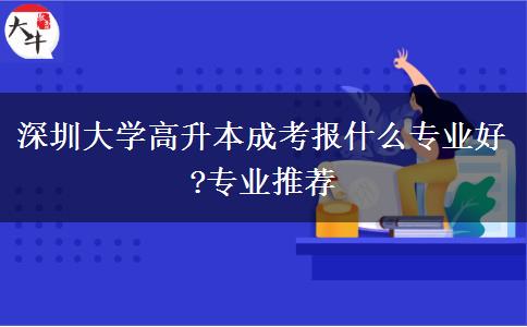 深圳大學高升本成考報什么專業(yè)好?專業(yè)推薦