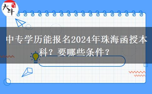中專學(xué)歷能報(bào)名2024年珠海函授本科？要哪些條件？