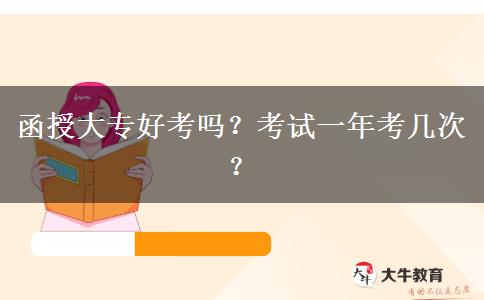 函授大專好考嗎？考試一年考幾次？