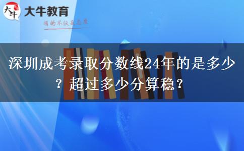 深圳成考錄取分數(shù)線24年的是多少？超過多少分算穩(wěn)？