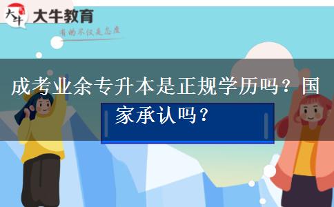 成考業(yè)余專升本是正規(guī)學(xué)歷嗎？國家承認(rèn)嗎？