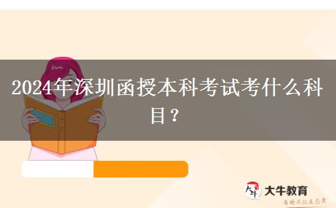 2024年深圳函授本科考試考什么科目？