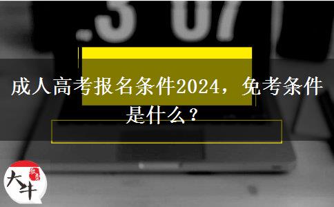 成人高考報名條件2024，免考條件是什么？