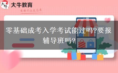 零基礎(chǔ)成考入學(xué)考試能過嗎?要報(bào)輔導(dǎo)班嗎?