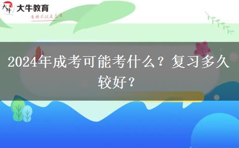 2024年成考可能考什么？復(fù)習(xí)多久較好？