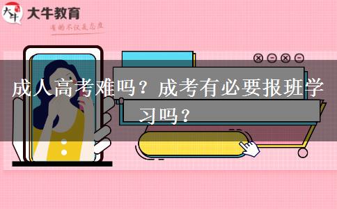 成人高考難嗎？成考有必要報班學(xué)習(xí)嗎？