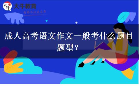 成人高考語(yǔ)文作文一般考什么題目題型？