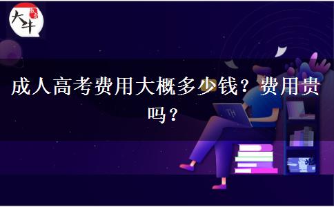 成人高考費(fèi)用大概多少錢？費(fèi)用貴嗎？