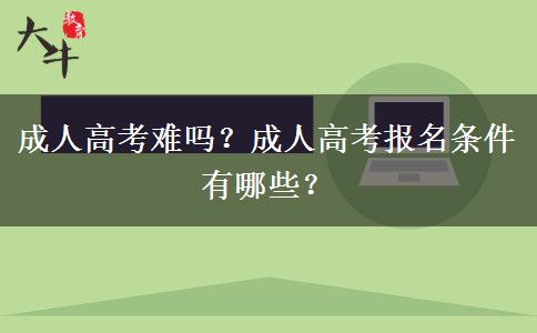 成人高考難嗎？成人高考報名條件有哪些？