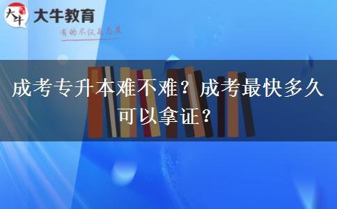 成考專升本難不難？成考最快多久可以拿證？