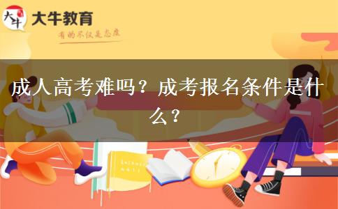 成人高考難嗎？成考報(bào)名條件是什么？
