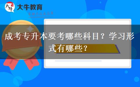 成考專升本要考哪些科目？學(xué)習(xí)形式有哪些？
