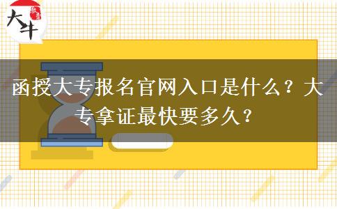 函授大專報(bào)名官網(wǎng)入口是什么？大專拿證最快要多久？