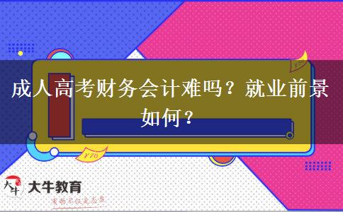 成人高考財(cái)務(wù)會(huì)計(jì)難嗎？就業(yè)前景如何？