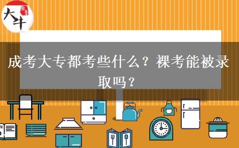 成考大專都考些什么？裸考能被錄取嗎？