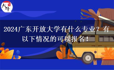 2024廣東開放大學(xué)有什么專業(yè)？有以下情況的可以報名！